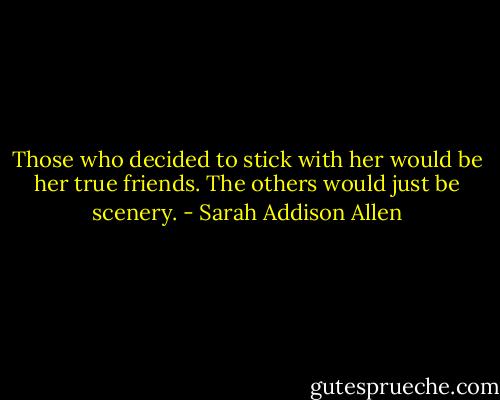 Those who decided to stick with her would be her true friends. The others would just be scenery. - Sarah Addison Allen