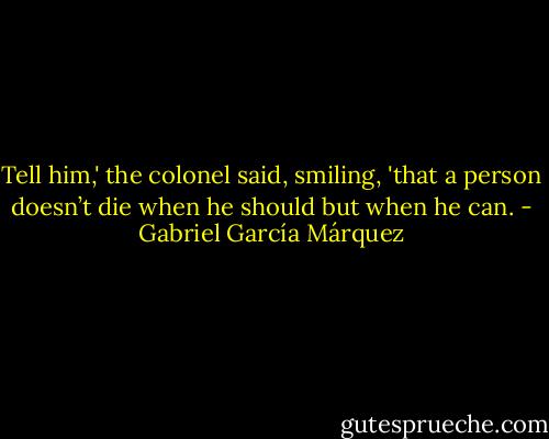 Tell him,' the colonel said, smiling, 'that a person doesn’t die when he should but when he can. - Gabriel García Márquez