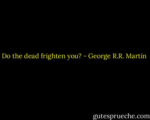 Do the dead frighten you? - George R.R. Martin