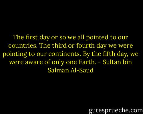 The first day or so we all pointed to our countries. The third or fourth day we were pointing to our continents. By the fifth day, we were aware of only one Earth. - Sultan bin Salman Al-Saud