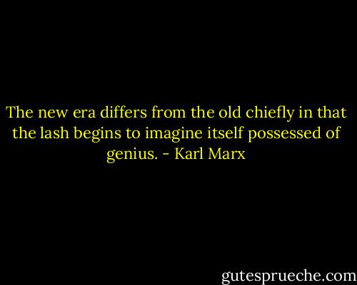 The new era differs from the old chiefly in that the lash begins to imagine itself possessed of genius. - Karl Marx