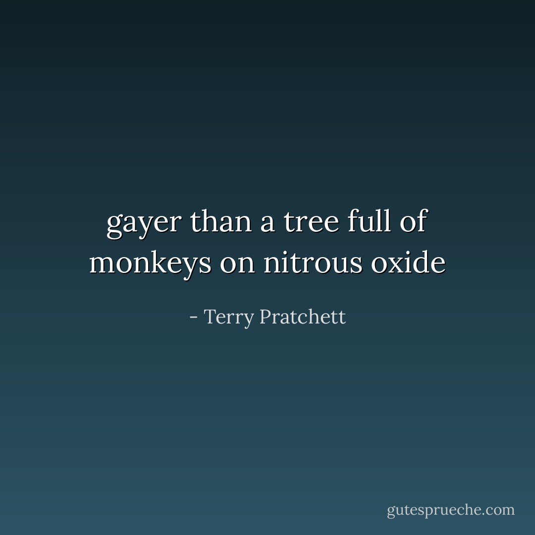 gayer than a tree full of monkeys on nitrous oxide - Terry Pratchett