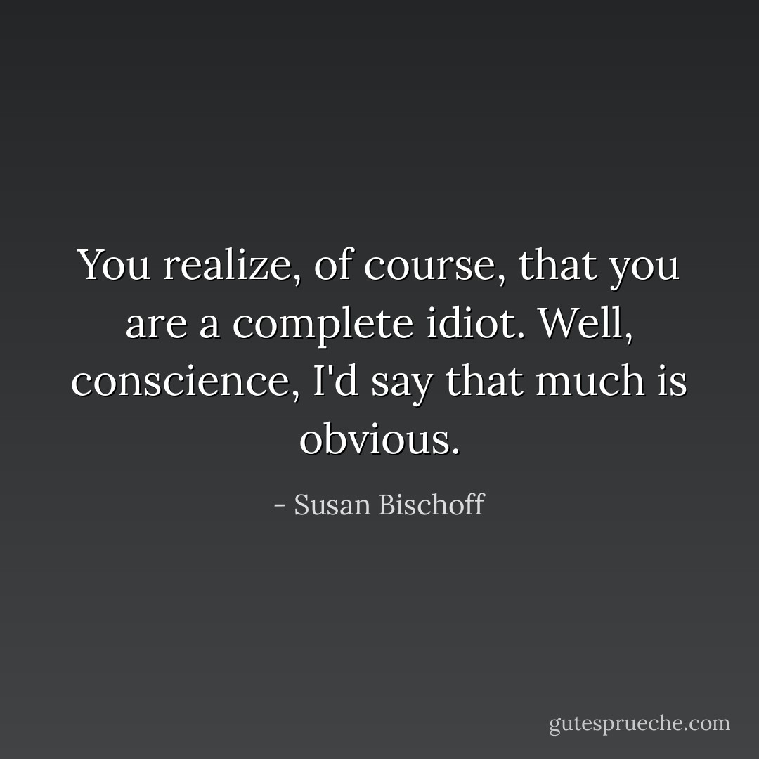 You realize, of course, that you are a complete idiot.<br />Well, conscience, I'd say that much is obvious. - Susan Bischoff