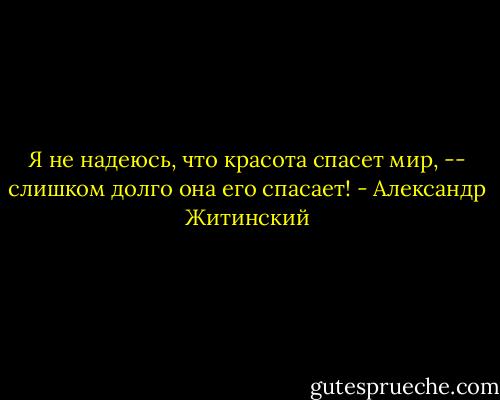 Я не надеюсь,<br />что красота спасет мир, -- слишком долго она его спасает! - Александр Житинский