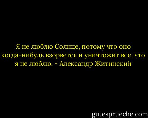 Я не люблю Солнце, потому что оно<br />когда-нибудь взорвется и уничтожит все, что я не люблю. - Александр Житинский