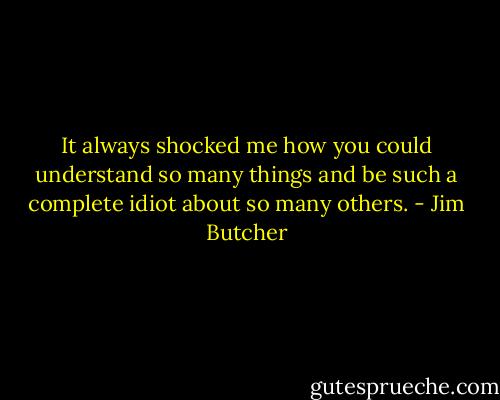 It always shocked me how you could understand so many things and be such a complete idiot about so many others. - Jim Butcher