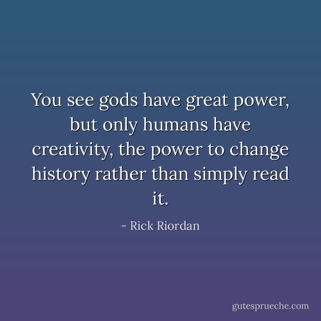 You see gods have great power, but only humans have creativity, the power to change history rather than simply read it. - Rick Riordan