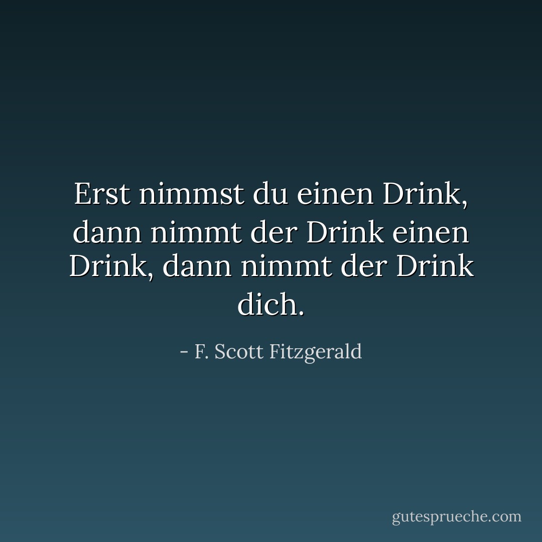 Erst nimmst du einen Drink, dann nimmt der Drink einen Drink, dann nimmt der Drink dich. - F. Scott Fitzgerald<