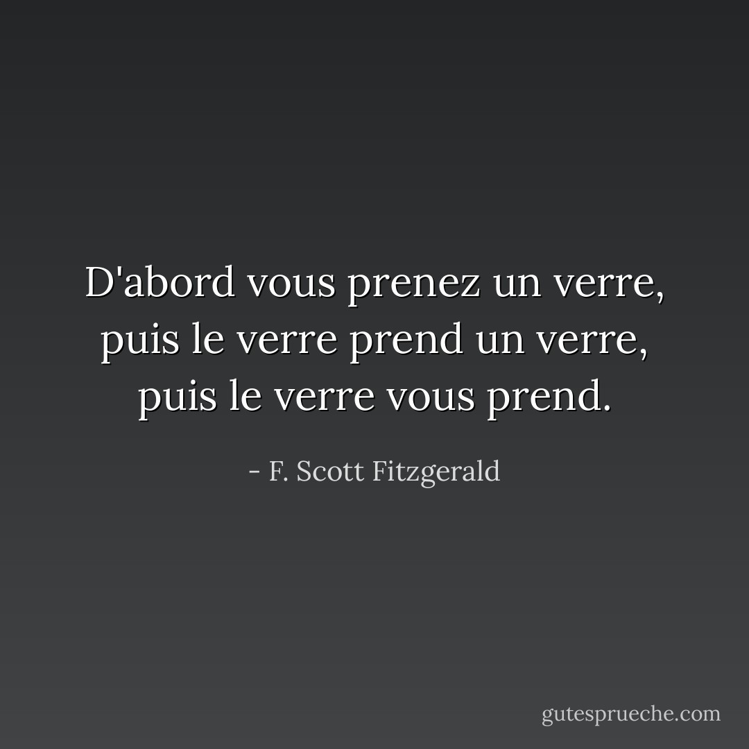 D'abord vous prenez un verre, puis le verre prend un verre, puis le verre vous prend. - F. Scott Fitzgerald