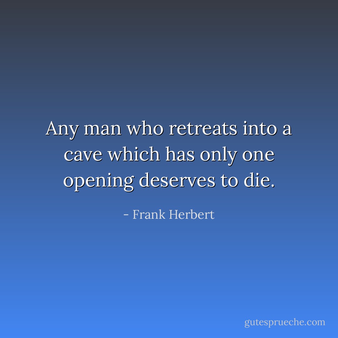 Any man who retreats into a cave which has only one opening deserves to die. - Frank Herbert