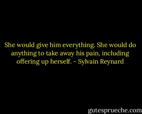 She would give him everything. She would do anything to take away his pain, including offering up herself. - Sylvain Reynard