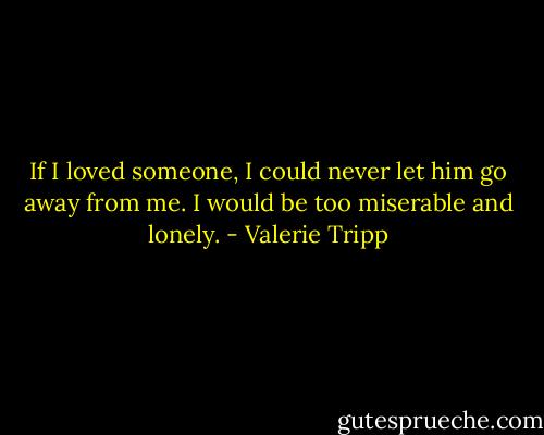 If I loved someone, I could never let him go away from me. I would be too miserable and lonely. - Valerie Tripp