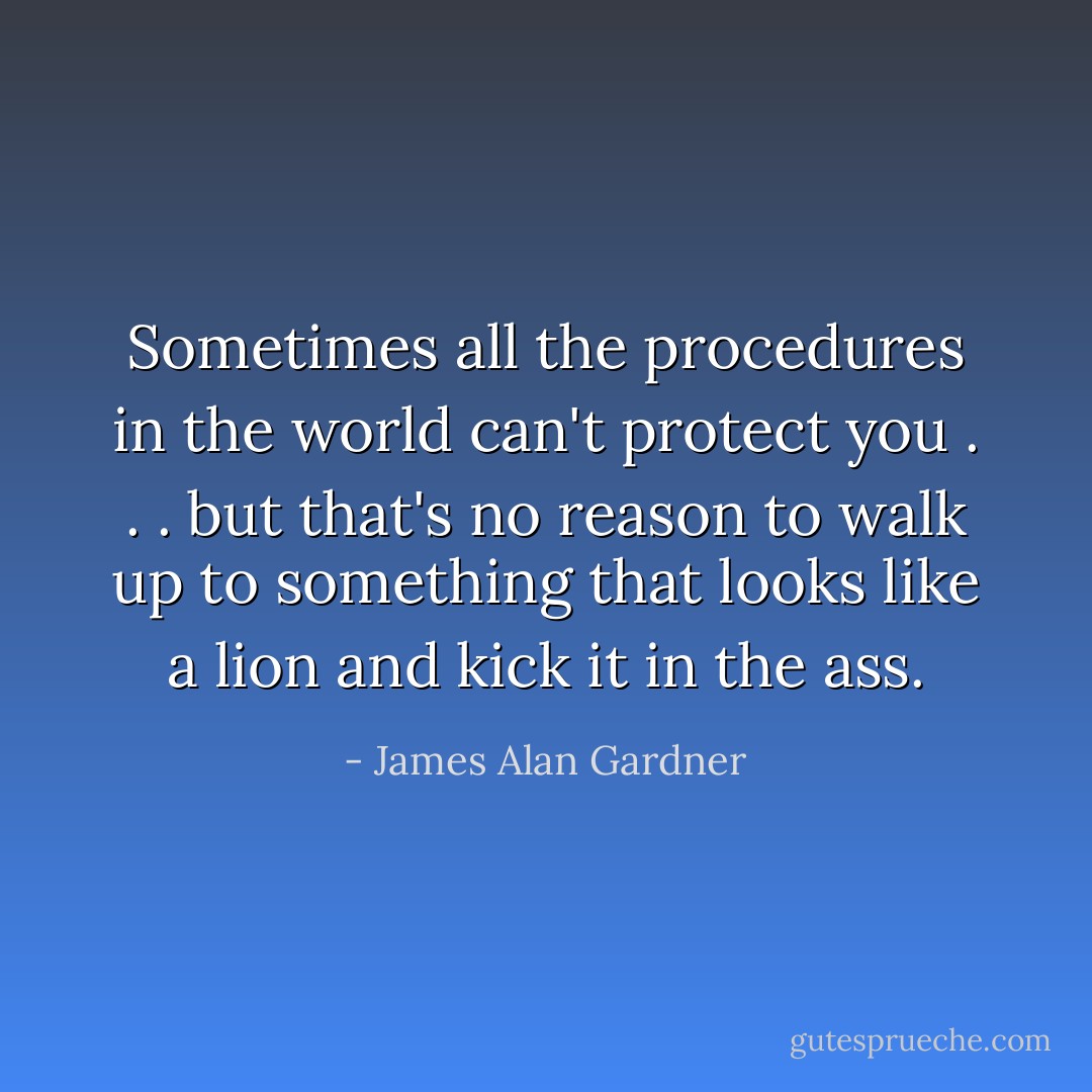 Sometimes all the procedures in the world can't protect you . . . but that's no reason to walk up to something that looks like a lion and kick it in the ass. - James Alan Gardner