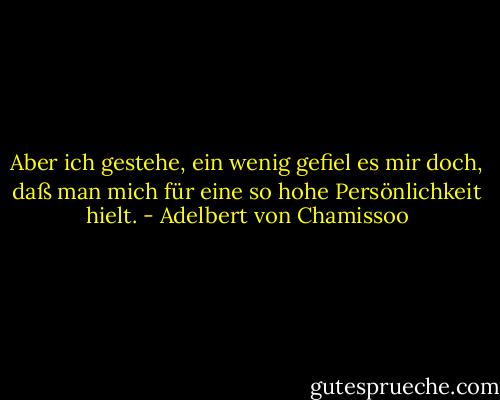 Aber ich gestehe, ein wenig gefiel es mir doch, daß man mich für eine so hohe Persönlichkeit hielt. - Adelbert von Chamissoo
