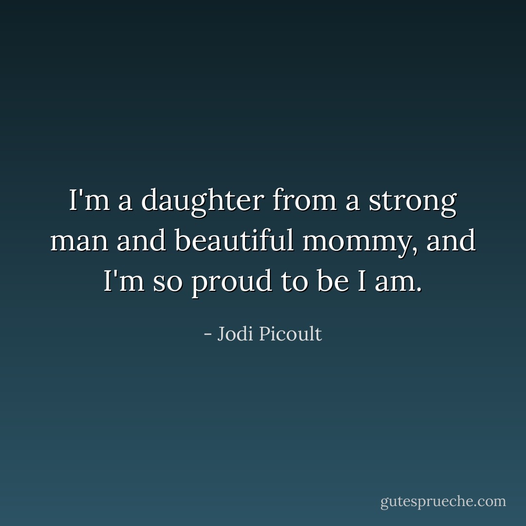 I'm a daughter from a strong man and beautiful mommy, and I'm so proud to be I am. - Jodi Picoult