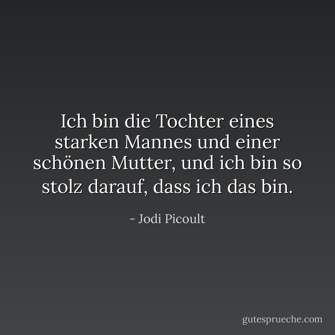 Ich bin die Tochter eines starken Mannes und einer schönen Mutter, und ich bin so stolz darauf, dass ich das bin. - Jodi Picoult<