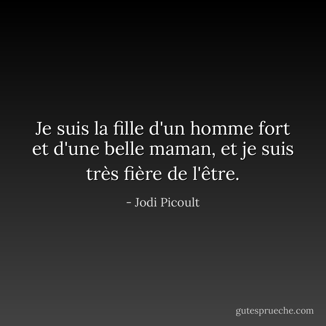 Je suis la fille d'un homme fort et d'une belle maman, et je suis très fière de l'être. - Jodi Picoult