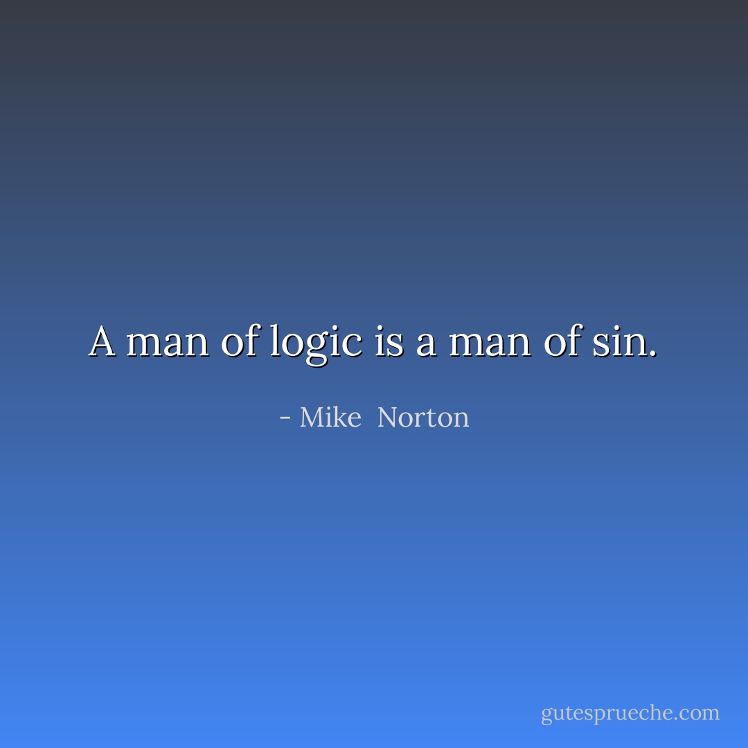 A man of logic is a man of sin. - Mike  Norton