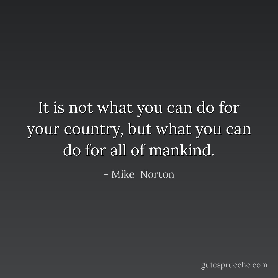 It is not what you can do for your country, but what you can do for all of mankind. - Mike  Norton