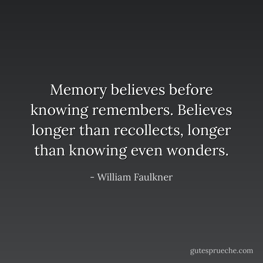Memory believes before knowing remembers. Believes longer than recollects, longer than knowing even wonders. - William Faulkner