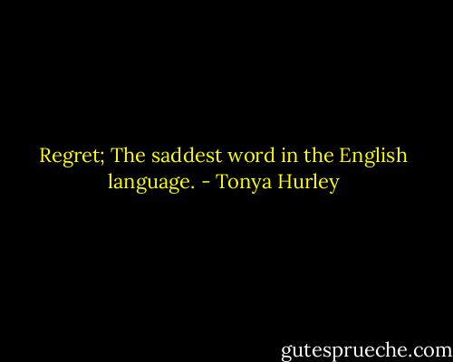 Regret; The saddest word in the English language. - Tonya Hurley