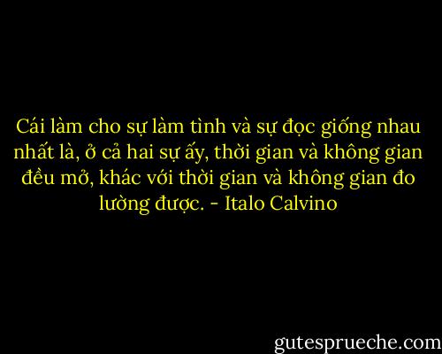 Cái làm cho sự làm tình và sự đọc giống nhau nhất là, ở cả hai sự ấy, thời gian và không gian đều mở, khác với thời gian và không gian đo lường được. - Italo Calvino