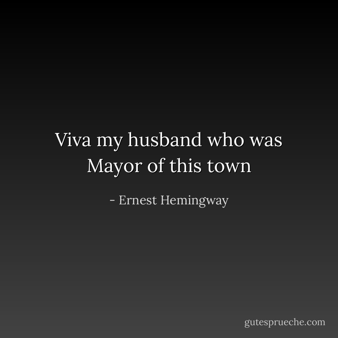 Viva my husband who was Mayor of this town - Ernest Hemingway