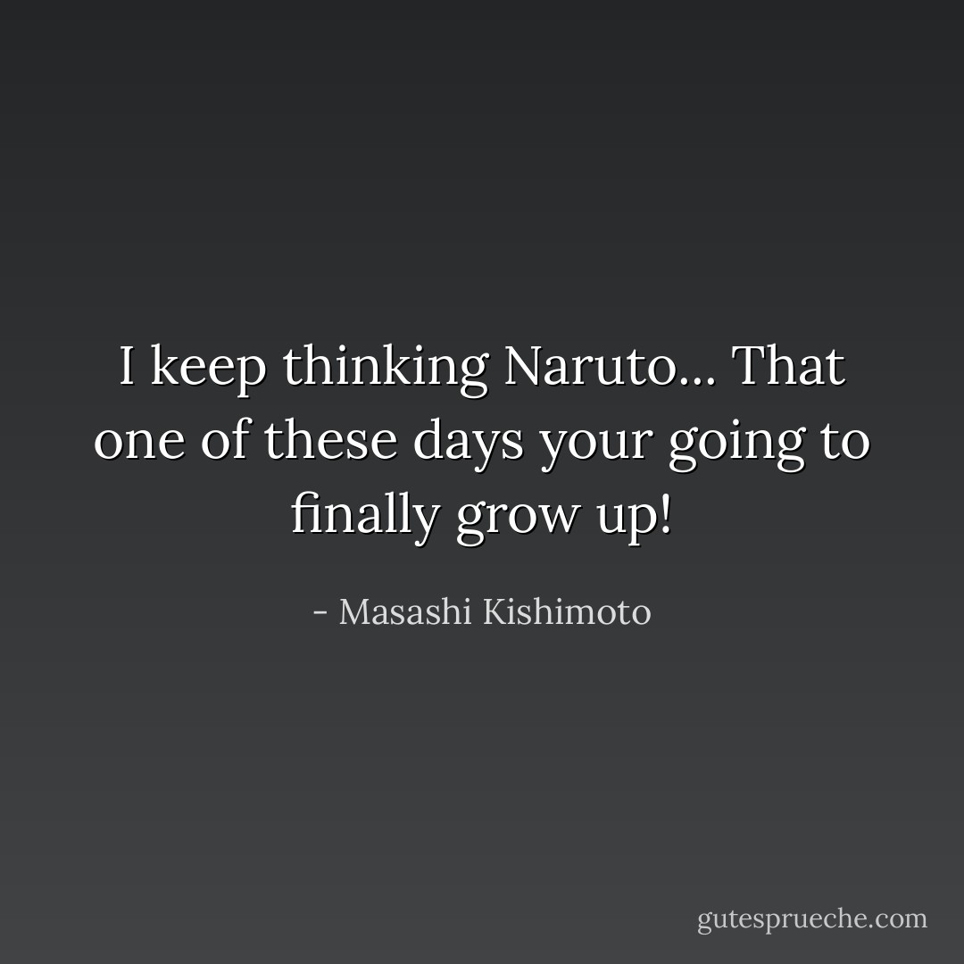 I keep thinking Naruto... That one of these days your going to finally grow up! - Masashi Kishimoto