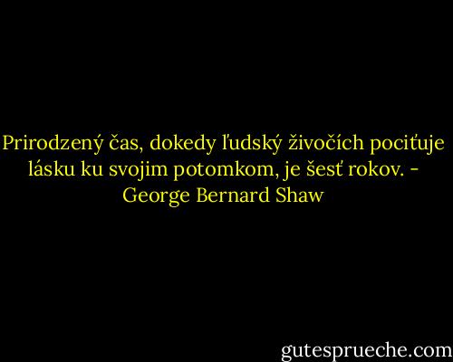Prirodzený čas, dokedy ľudský živočích pociťuje lásku ku svojim potomkom, je šesť rokov. - George Bernard Shaw
