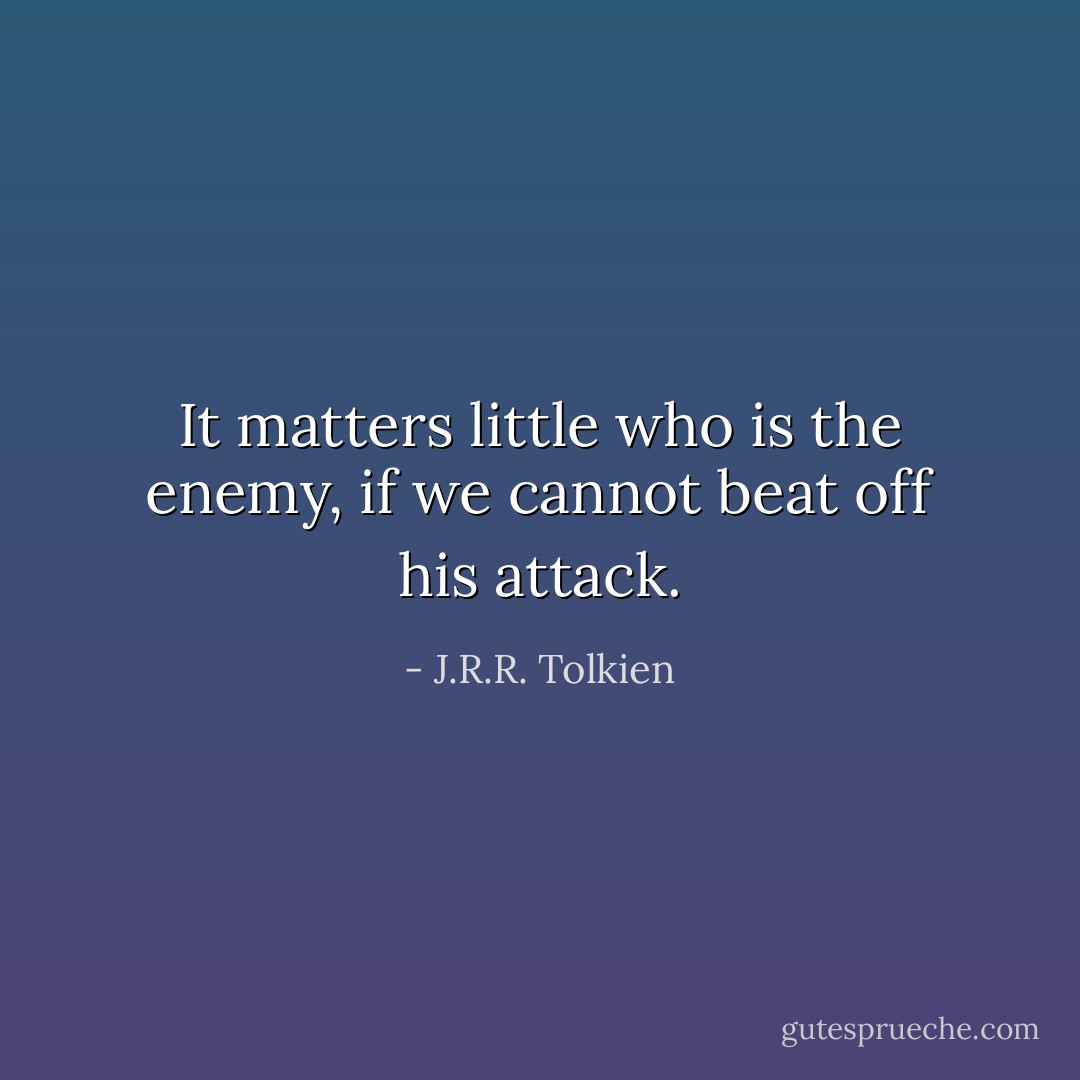 It matters little who is the enemy, if we cannot beat off his attack. - J.R.R. Tolkien