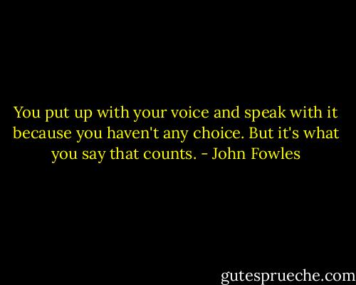 You put up with your voice and speak with it because you haven't any choice. But it's what you say that counts. - John Fowles