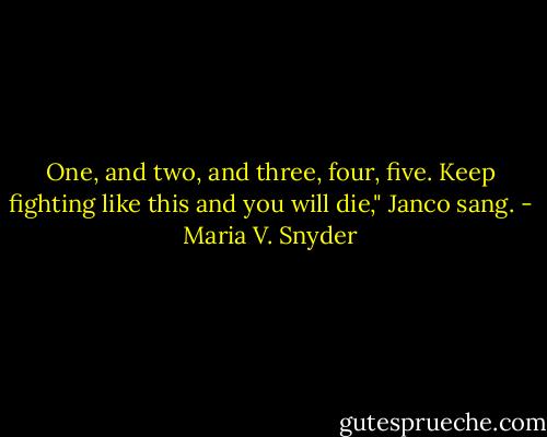 One, and two, and three, four, five. Keep fighting like this and you will die," Janco sang. - Maria V. Snyder