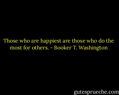 Those who are happiest are those who do the most for others. - Booker T. Washington