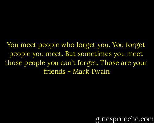You meet people who forget you. You forget people you meet. But sometimes you meet those people you can't forget. Those are your 'friends - Mark Twain