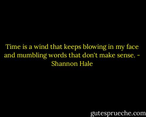 Time is a wind that keeps blowing in my face and mumbling words that don't make sense. - Shannon Hale