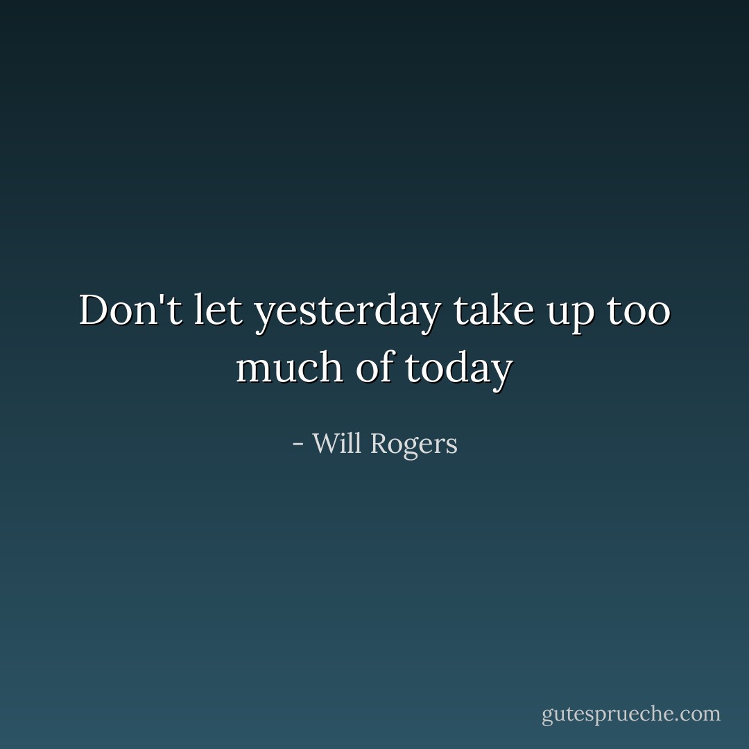 Don't let yesterday take up too much of today - Will Rogers