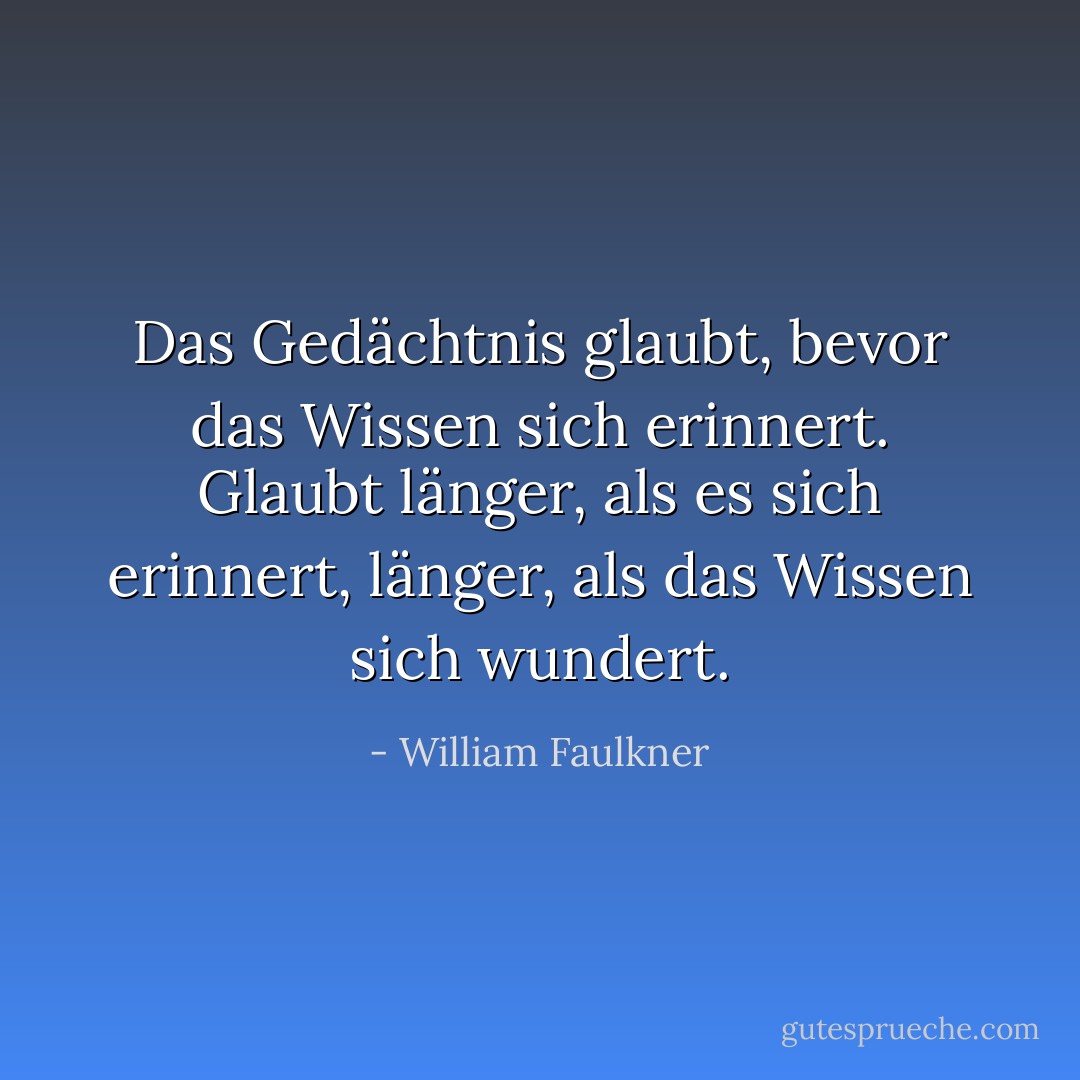 Das Gedächtnis glaubt, bevor das Wissen sich erinnert. Glaubt länger, als es sich erinnert, länger, als das Wissen sich wundert. - William Faulkner<