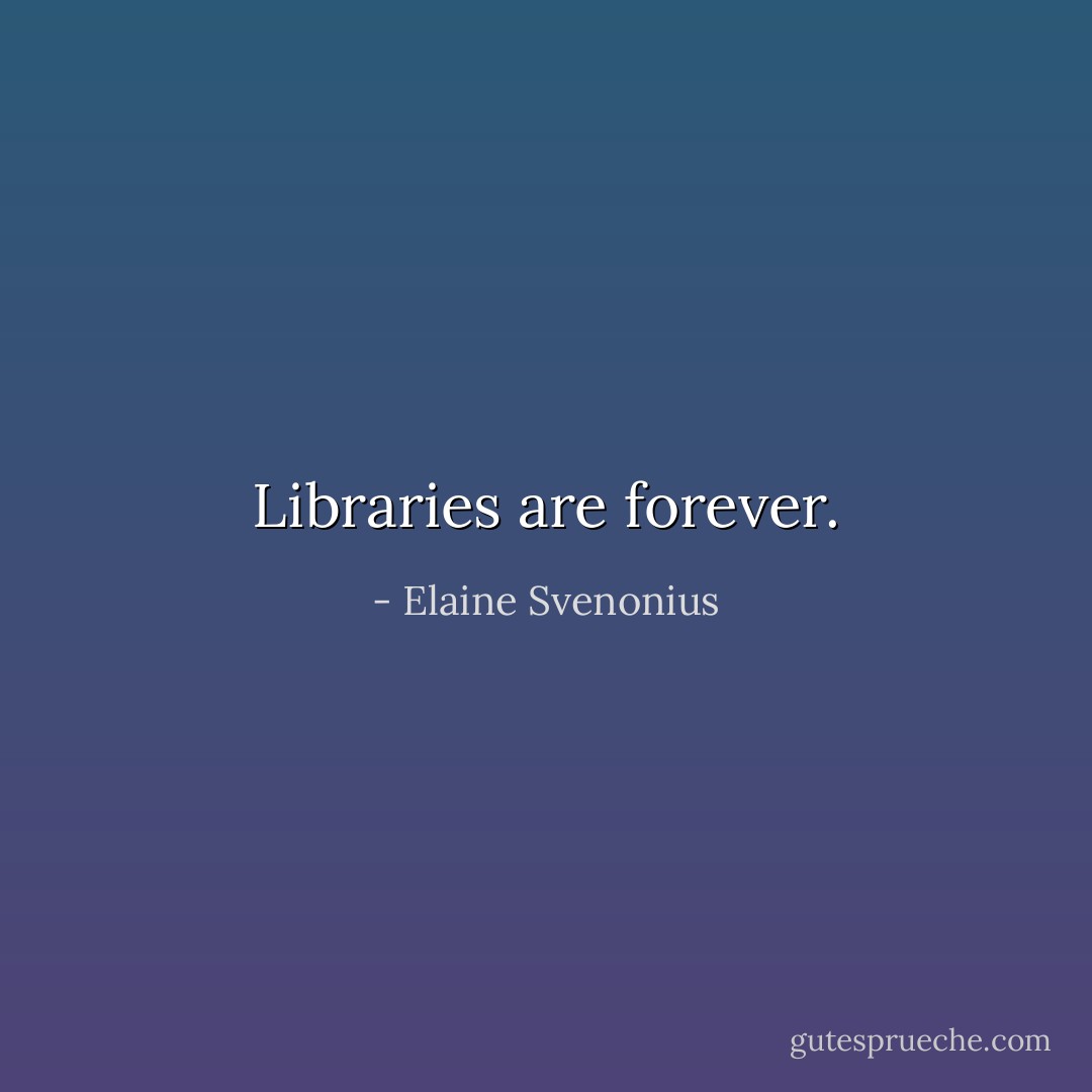 Libraries are forever. - Elaine Svenonius