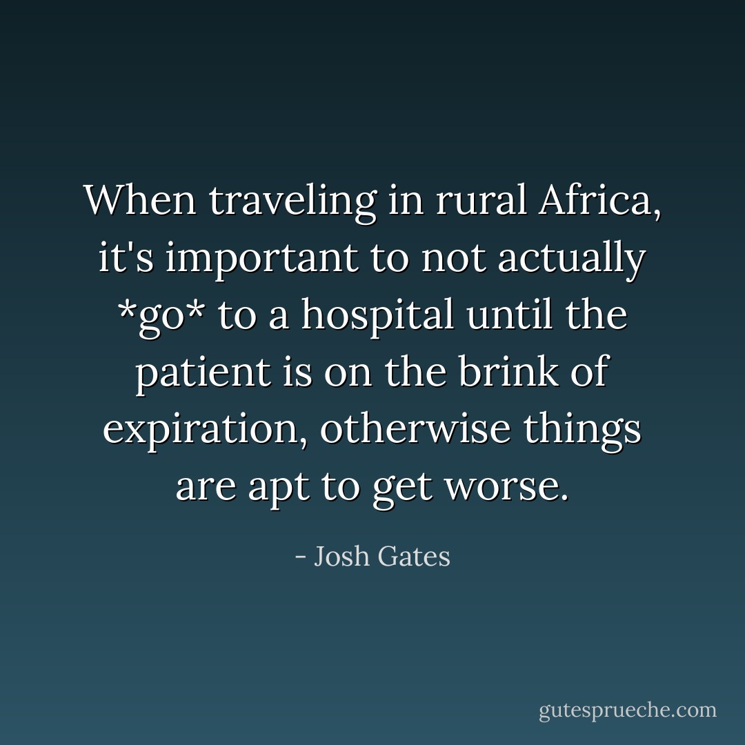 When traveling in rural Africa, it's important to not actually *go* to a hospital until the patient is on the brink of expiration, otherwise things are apt to get worse. - Josh Gates