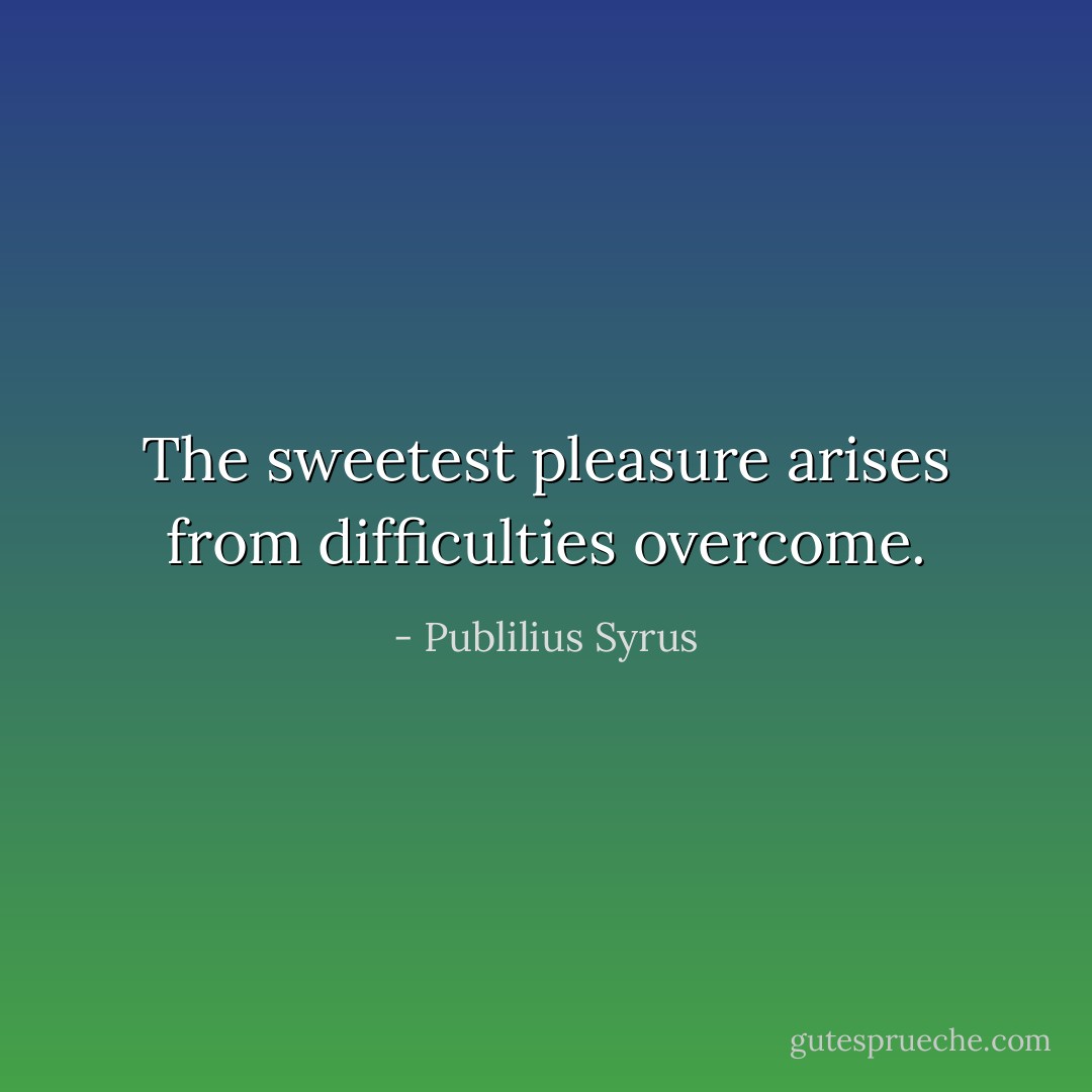 The sweetest pleasure arises from difficulties overcome. - Publilius Syrus