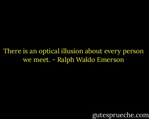 There is an optical illusion about every person we meet. - Ralph Waldo Emerson