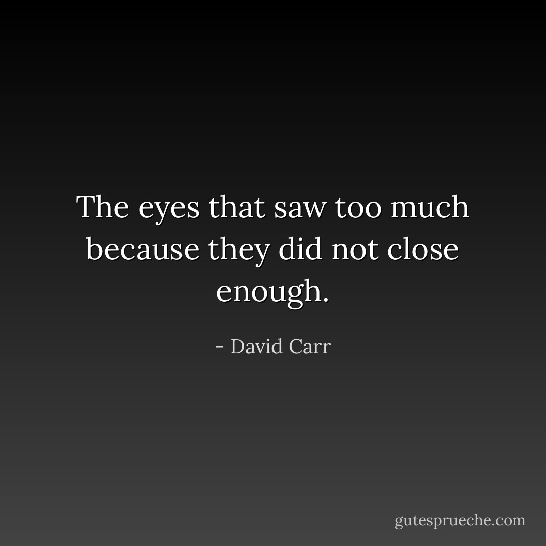 The eyes that saw too much because they did not close enough. - David Carr