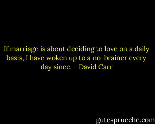 If marriage is about deciding to love on a daily basis, I have woken up to a no-brainer every day since. - David Carr