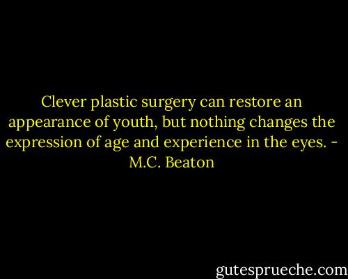 Clever plastic surgery can restore an appearance of youth, but nothing changes the expression of age and experience in the eyes. - M.C. Beaton
