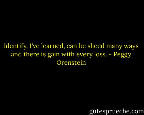 Identify, I've learned, can be sliced many ways and there is gain with every loss. - Peggy Orenstein