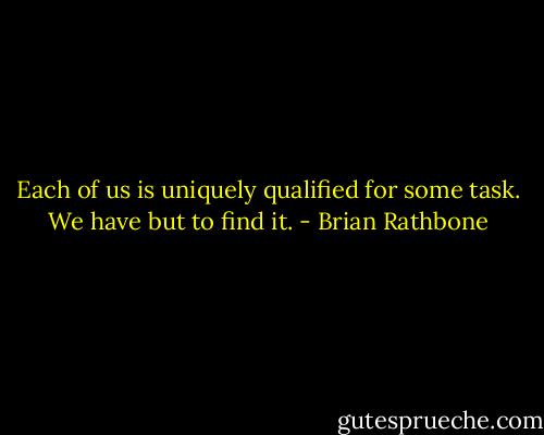 Each of us is uniquely qualified for some task. We have but to find it. - Brian Rathbone