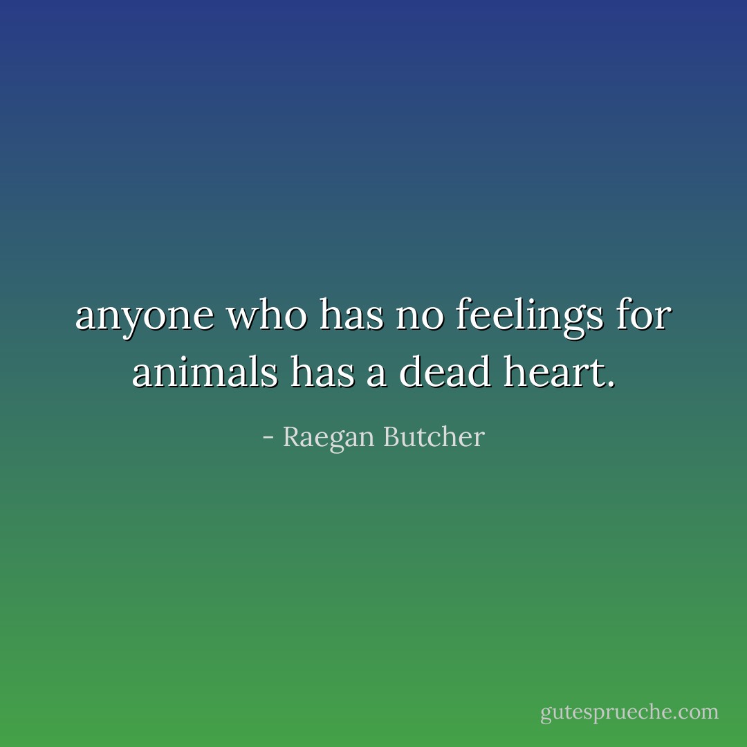 anyone who has no feelings for animals has a dead heart. - Raegan Butcher