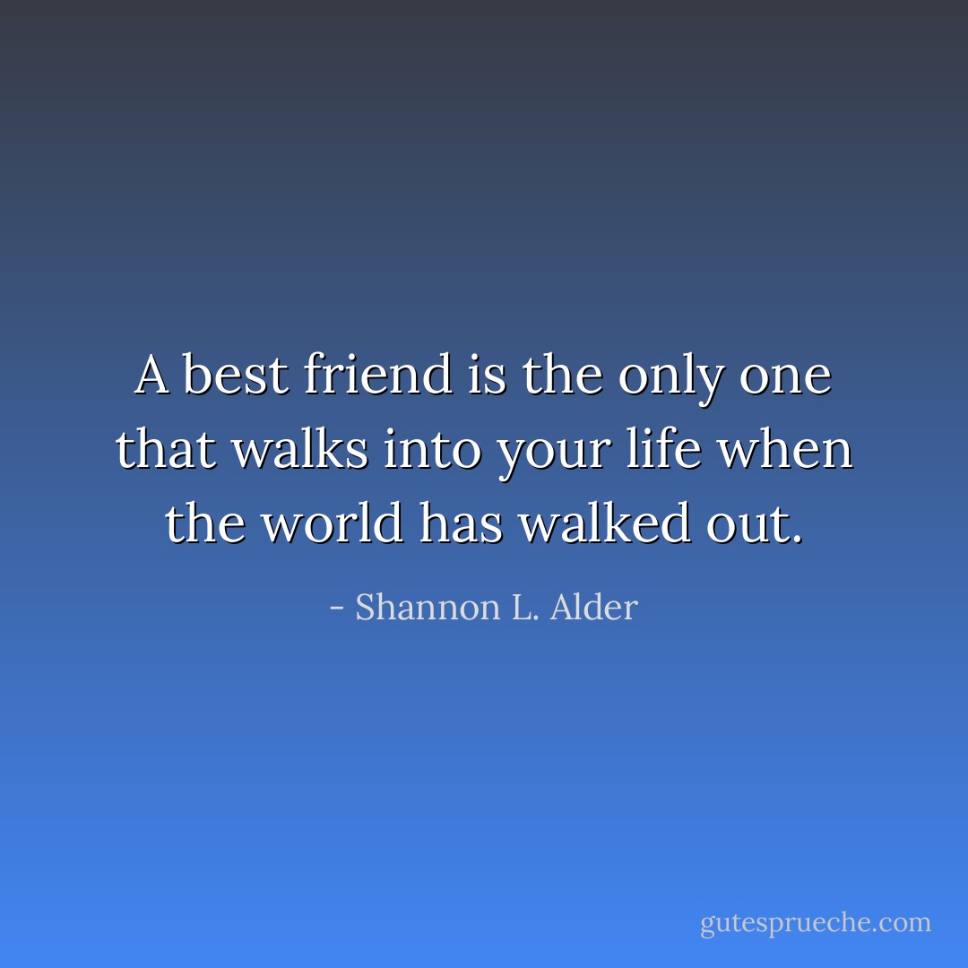 A best friend is the only one that walks into your life when the world has walked out. - Shannon L. Alder