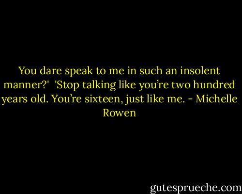 You dare speak to me in such an insolent manner?'<br /><br />'Stop talking like you’re two hundred years old. You’re sixteen, just like me. - Michelle Rowen