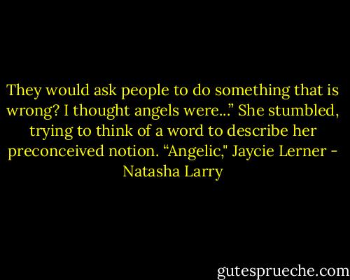 They would ask people to do<br />something that is wrong? I thought angels were...” She stumbled, trying to<br />think of a word to describe her preconceived notion. “Angelic," Jaycie Lerner - Natasha Larry
